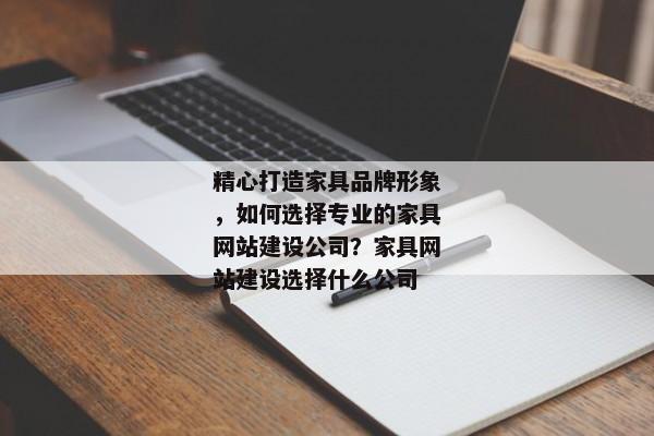 精心打造家具品牌形象，如何選擇專業(yè)的家具網(wǎng)站建設公司？家具網(wǎng)站建設選擇什么公司