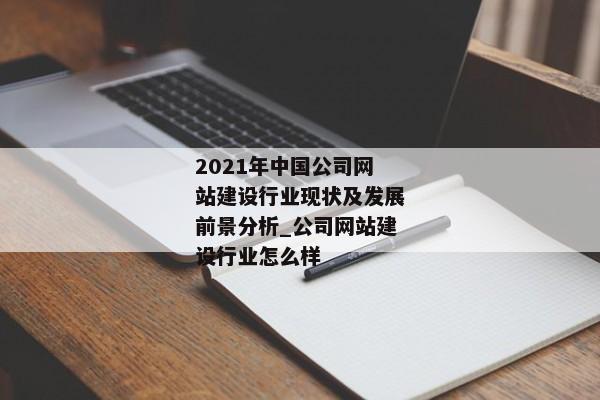 2021年中國公司網(wǎng)站建設(shè)行業(yè)現(xiàn)狀及發(fā)展前景分析_公司網(wǎng)站建設(shè)行業(yè)怎么樣