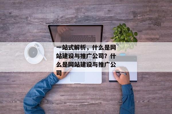 一站式解析，什么是網(wǎng)站建設(shè)與推廣公司？什么是網(wǎng)站建設(shè)與推廣公司