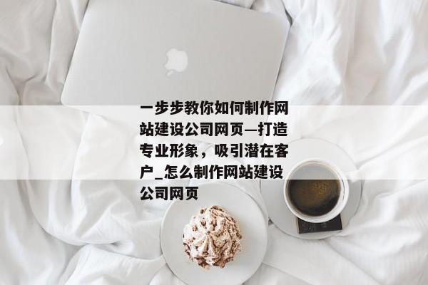 一步步教你如何制作網(wǎng)站建設(shè)公司網(wǎng)頁—打造專業(yè)形象，吸引潛在客戶_怎么制作網(wǎng)站建設(shè)公司網(wǎng)頁