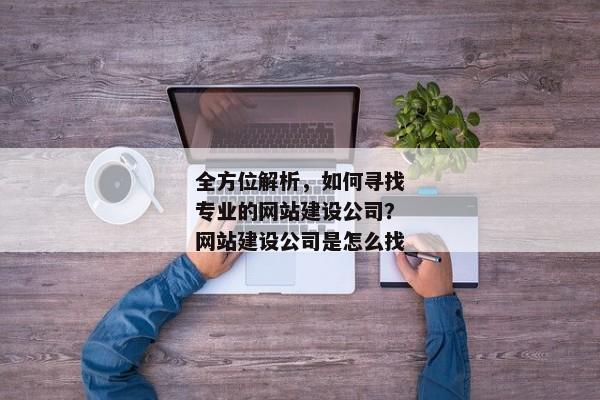 全方位解析，如何尋找專業(yè)的網(wǎng)站建設(shè)公司？網(wǎng)站建設(shè)公司是怎么找