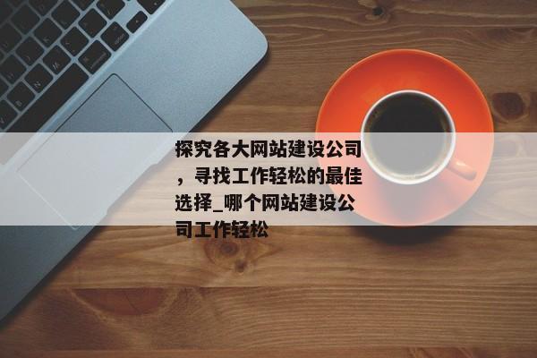 探究各大網站建設公司，尋找工作輕松的最佳選擇_哪個網站建設公司工作輕松