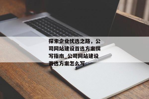 探索企業(yè)優(yōu)選之路，公司網(wǎng)站建設首選方案撰寫指南_公司網(wǎng)站建設首選方案怎么寫