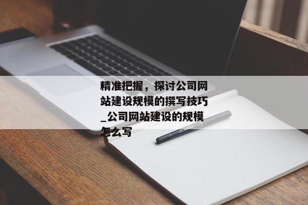 精準把握，探討公司網(wǎng)站建設規(guī)模的撰寫技巧_公司網(wǎng)站建設的規(guī)模怎么寫