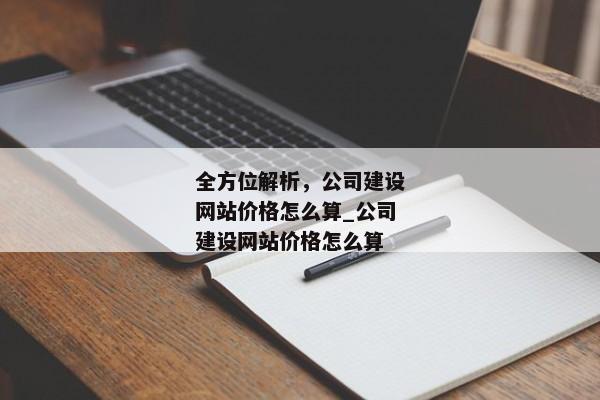 全方位解析，公司建設(shè)網(wǎng)站價格怎么算_公司建設(shè)網(wǎng)站價格怎么算