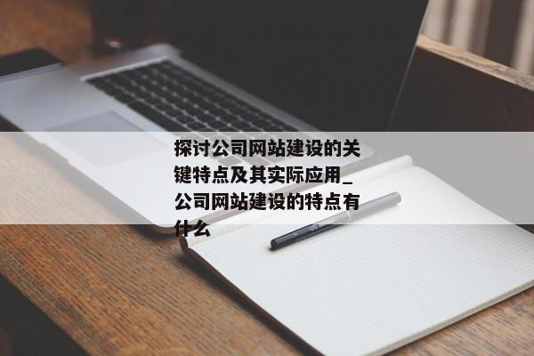 探討公司網(wǎng)站建設(shè)的關(guān)鍵特點(diǎn)及其實(shí)際應(yīng)用_公司網(wǎng)站建設(shè)的特點(diǎn)有什么