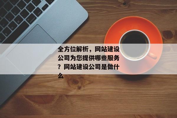 全方位解析，網(wǎng)站建設公司為您提供哪些服務？網(wǎng)站建設公司是做什么