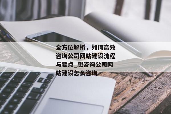 全方位解析，如何高效咨詢(xún)公司網(wǎng)站建設(shè)流程與要點(diǎn)_想咨詢(xún)公司網(wǎng)站建設(shè)怎么咨詢(xún)