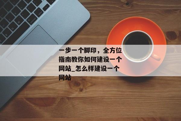 一步一個腳印，全方位指南教你如何建設一個網(wǎng)站_怎么樣建設一個網(wǎng)站