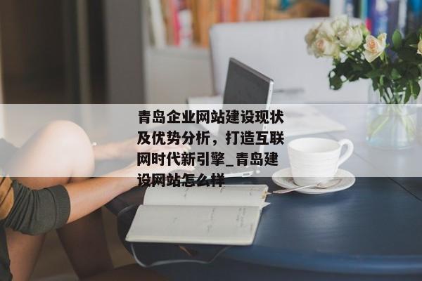 青島企業(yè)網(wǎng)站建設(shè)現(xiàn)狀及優(yōu)勢分析，打造互聯(lián)網(wǎng)時代新引擎_青島建設(shè)網(wǎng)站怎么樣