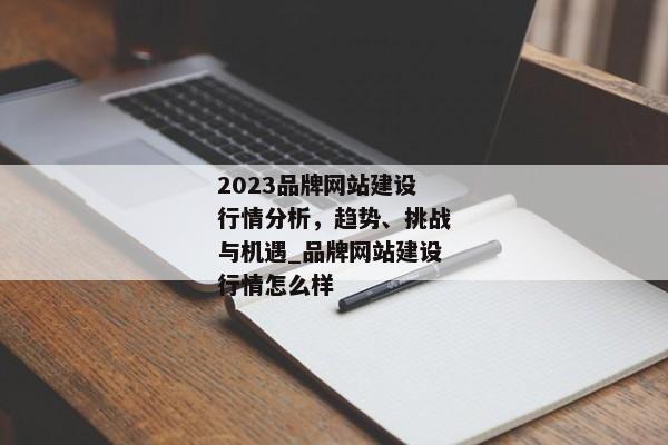 2023品牌網(wǎng)站建設行情分析，趨勢、挑戰(zhàn)與機遇_品牌網(wǎng)站建設行情怎么樣