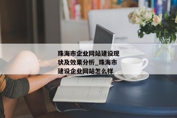 珠海市企業(yè)網(wǎng)站建設(shè)現(xiàn)狀及效果分析_珠海市建設(shè)企業(yè)網(wǎng)站怎么樣