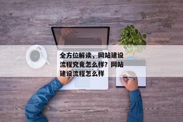 全方位解讀，網(wǎng)站建設(shè)流程究竟怎么樣？網(wǎng)站建設(shè)流程怎么樣