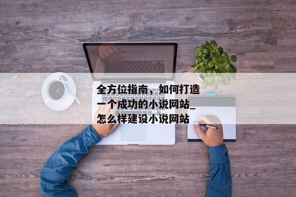 全方位指南，如何打造一個成功的小說網(wǎng)站_怎么樣建設(shè)小說網(wǎng)站