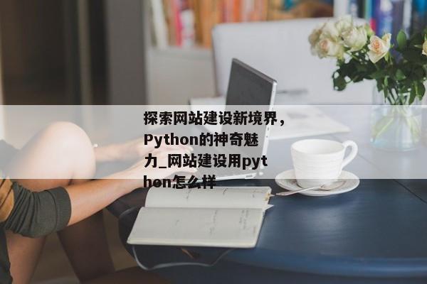 探索網(wǎng)站建設(shè)新境界，Python的神奇魅力_網(wǎng)站建設(shè)用python怎么樣