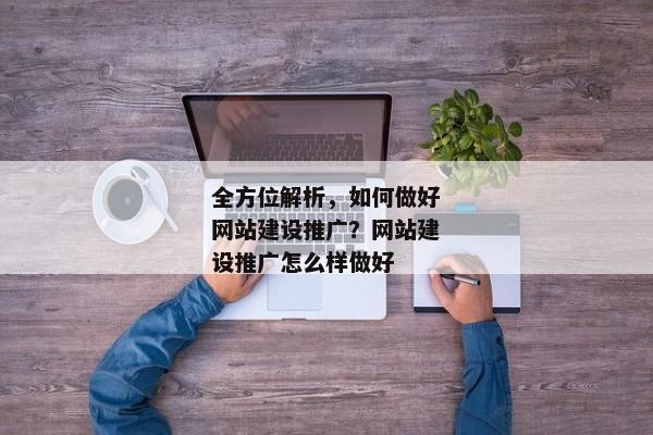 全方位解析，如何做好網(wǎng)站建設推廣？網(wǎng)站建設推廣怎么樣做好