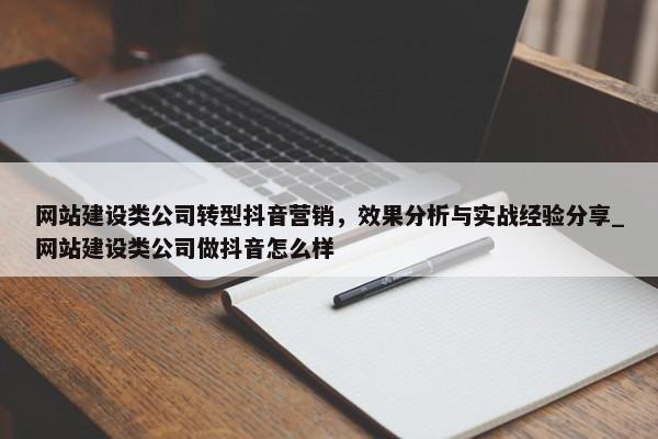 網(wǎng)站建設(shè)類公司轉(zhuǎn)型抖音營(yíng)銷，效果分析與實(shí)戰(zhàn)經(jīng)驗(yàn)分享_網(wǎng)站建設(shè)類公司做抖音怎么樣