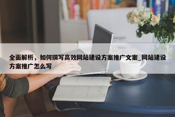 全面解析，如何撰寫高效網(wǎng)站建設(shè)方案推廣文案_網(wǎng)站建設(shè)方案推廣怎么寫