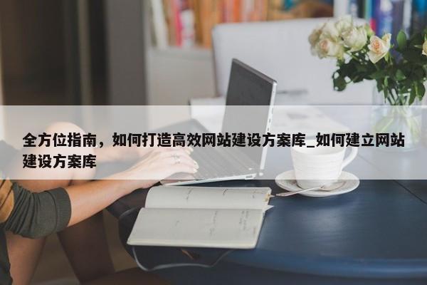 全方位指南，如何打造高效網(wǎng)站建設(shè)方案庫_如何建立網(wǎng)站建設(shè)方案庫