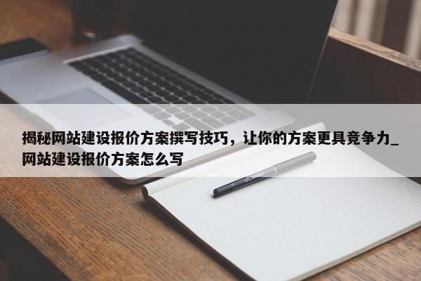 揭秘網(wǎng)站建設(shè)報(bào)價(jià)方案撰寫技巧，讓你的方案更具競爭力_網(wǎng)站建設(shè)報(bào)價(jià)方案怎么寫