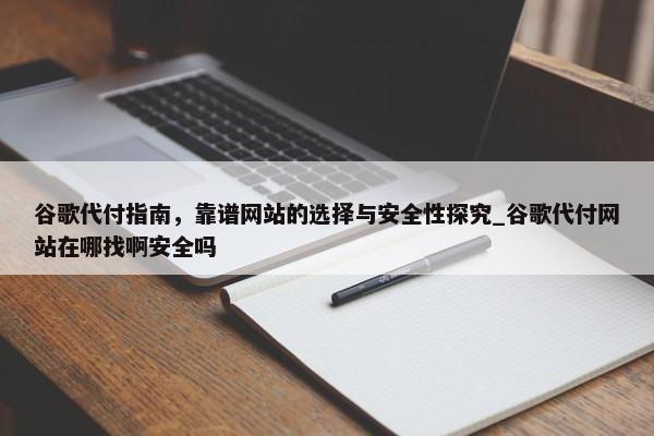 谷歌代付指南，靠譜網(wǎng)站的選擇與安全性探究_谷歌代付網(wǎng)站在哪找啊安全嗎