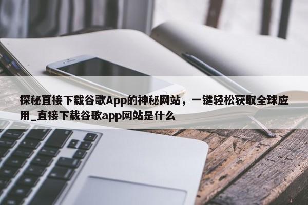 探秘直接下載谷歌App的神秘網(wǎng)站，一鍵輕松獲取全球應(yīng)用_直接下載谷歌app網(wǎng)站是什么