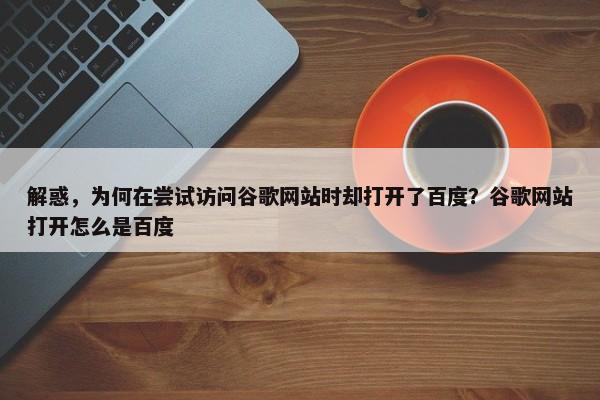 解惑，為何在嘗試訪問谷歌網(wǎng)站時卻打開了百度？谷歌網(wǎng)站打開怎么是百度