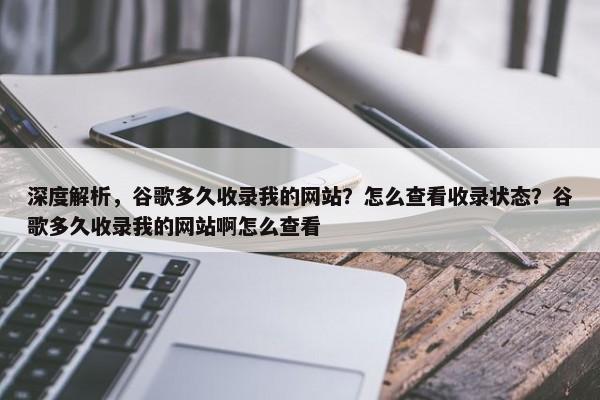 深度解析，谷歌多久收錄我的網(wǎng)站？怎么查看收錄狀態(tài)？谷歌多久收錄我的網(wǎng)站啊怎么查看