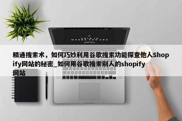 精通搜索術(shù)，如何巧妙利用谷歌搜索功能探查他人Shopify網(wǎng)站的秘密_如何用谷歌搜索別人的shopify網(wǎng)站