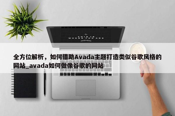 全方位解析，如何借助Avada主題打造類似谷歌風(fēng)格的網(wǎng)站_avada如何做像谷歌的網(wǎng)站