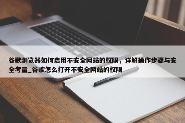 谷歌瀏覽器如何啟用不安全網(wǎng)站的權(quán)限，詳解操作步驟與安全考量_谷歌怎么打開不安全網(wǎng)站的權(quán)限