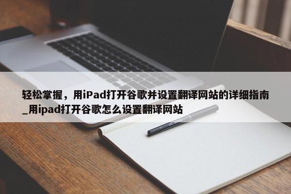 輕松掌握，用iPad打開谷歌并設(shè)置翻譯網(wǎng)站的詳細指南_用ipad打開谷歌怎么設(shè)置翻譯網(wǎng)站