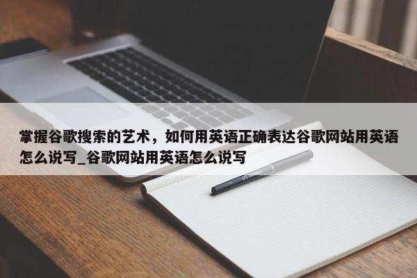 掌握谷歌搜索的藝術(shù)，如何用英語(yǔ)正確表達(dá)谷歌網(wǎng)站用英語(yǔ)怎么說(shuō)寫_谷歌網(wǎng)站用英語(yǔ)怎么說(shuō)寫