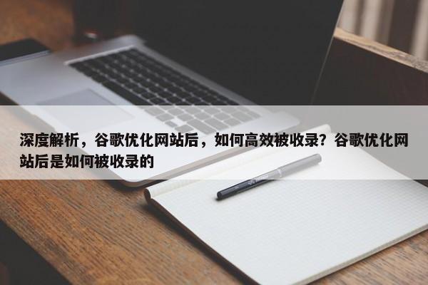 深度解析，谷歌優(yōu)化網(wǎng)站后，如何高效被收錄？谷歌優(yōu)化網(wǎng)站后是如何被收錄的