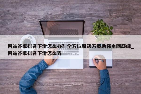 網(wǎng)站谷歌排名下滑怎么辦？全方位解決方案助你重回巔峰_網(wǎng)站谷歌排名下滑怎么弄