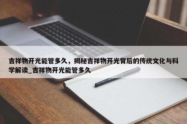 吉祥物開光能管多久，揭秘吉祥物開光背后的傳統(tǒng)文化與科學(xué)解讀_吉祥物開光能管多久