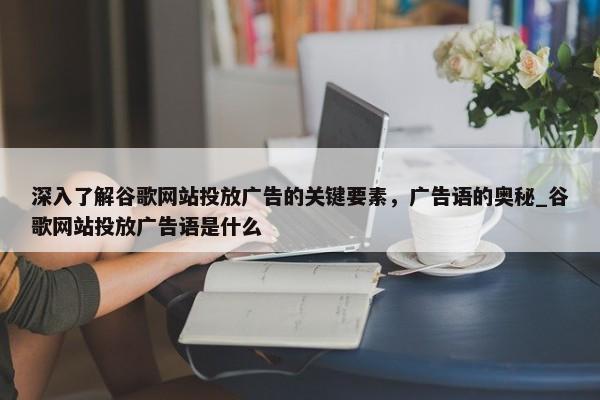 深入了解谷歌網(wǎng)站投放廣告的關(guān)鍵要素，廣告語的奧秘_谷歌網(wǎng)站投放廣告語是什么