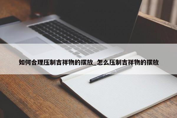 如何合理壓制吉祥物的擺放_(tái)怎么壓制吉祥物的擺放