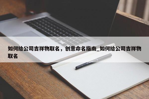 如何給公司吉祥物取名，創(chuàng)意命名指南_如何給公司吉祥物取名