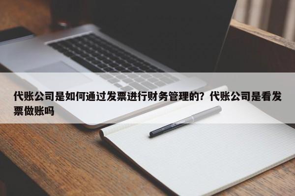 代賬公司是如何通過發(fā)票進行財務(wù)管理的？代賬公司是看發(fā)票做賬嗎