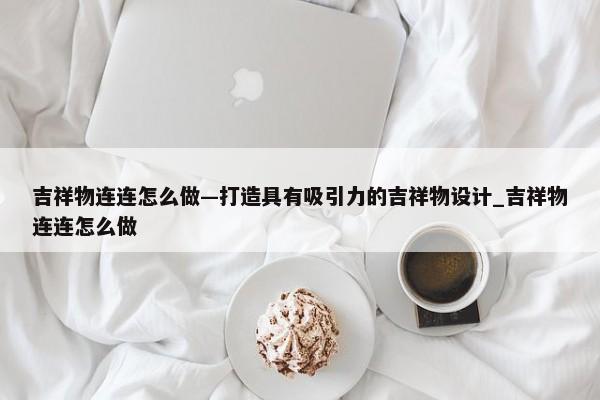 吉祥物連連怎么做—打造具有吸引力的吉祥物設計_吉祥物連連怎么做