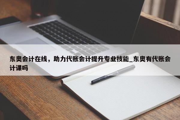 東奧會(huì)計(jì)在線，助力代賬會(huì)計(jì)提升專業(yè)技能_東奧有代賬會(huì)計(jì)課嗎