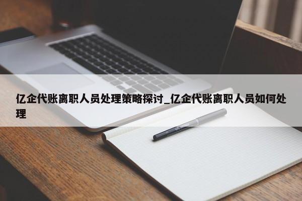 億企代賬離職人員處理策略探討_億企代賬離職人員如何處理