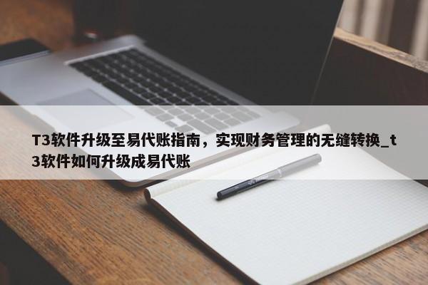 T3軟件升級(jí)至易代賬指南，實(shí)現(xiàn)財(cái)務(wù)管理的無(wú)縫轉(zhuǎn)換_t3軟件如何升級(jí)成易代賬