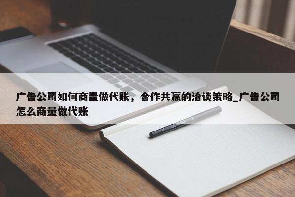 廣告公司如何商量做代賬，合作共贏的洽談策略_廣告公司怎么商量做代賬