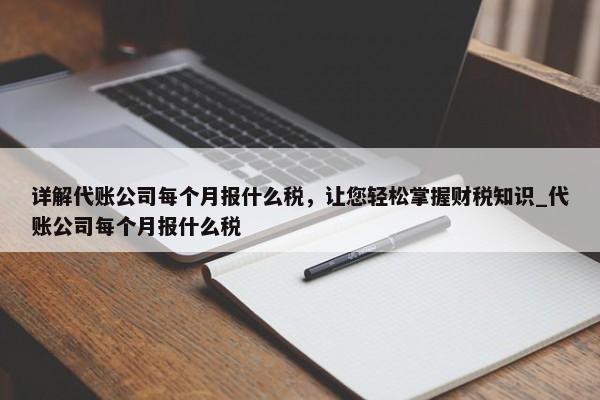 詳解代賬公司每個(gè)月報(bào)什么稅，讓您輕松掌握財(cái)稅知識(shí)_代賬公司每個(gè)月報(bào)什么稅