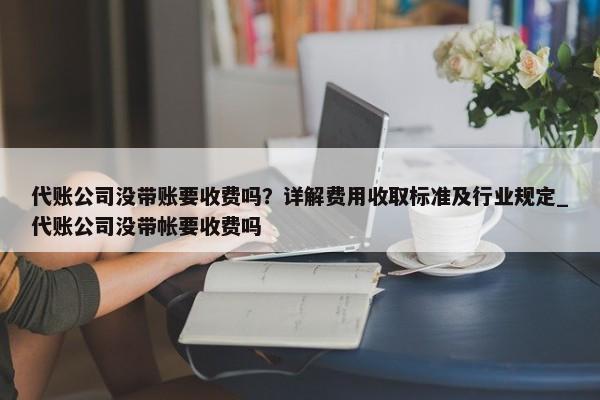 代賬公司沒(méi)帶賬要收費(fèi)嗎？詳解費(fèi)用收取標(biāo)準(zhǔn)及行業(yè)規(guī)定_代賬公司沒(méi)帶帳要收費(fèi)嗎