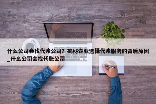 什么公司會(huì)找代賬公司？揭秘企業(yè)選擇代賬服務(wù)的背后原因_什么公司會(huì)找代賬公司