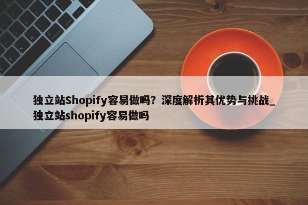 獨立站Shopify容易做嗎？深度解析其優(yōu)勢與挑戰(zhàn)_獨立站shopify容易做嗎