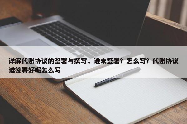 詳解代賬協(xié)議的簽署與撰寫，誰來簽署？怎么寫？代賬協(xié)議誰簽署好呢怎么寫